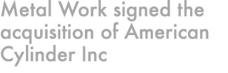 Metal Work signed the acquisition of American Cylinder Inc